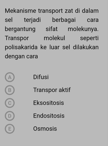 Mekanisme transport zat di dalam
sel terjadi berbagai cara
bergantung sifat molekunya.
Transpor molekul seperti
polisakarida ke luar sel dilakukan
dengan cara
A Difusi
B Transpor aktif
C Eksositosis
D Endositosis
E Osmosis