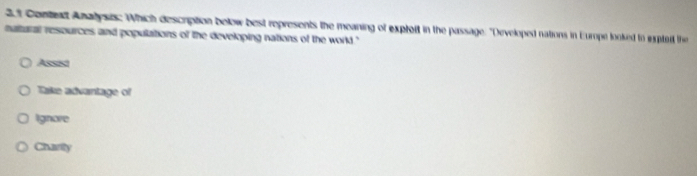 2.1 Contet Analysis: Which description below best represents the meaning of explott in the passage: "Developed nations in Europe looked to exptedt the
maltural resources and populations of the developing nations of the world."
Assist
Take advantage of
Ignore
Charity