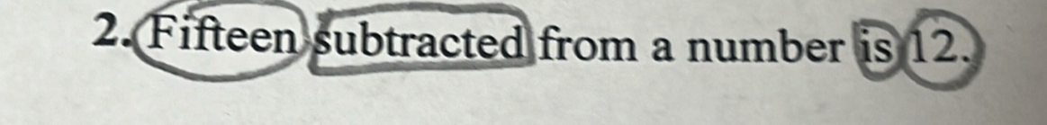 Fifteen subtracted from a number is 12.