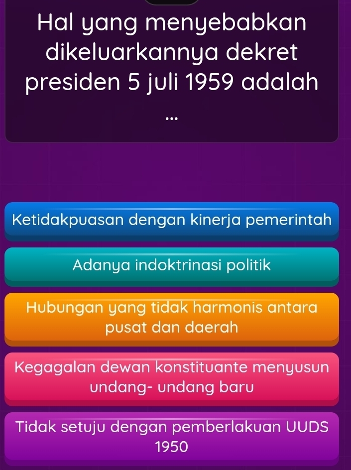 Hal yang menyebabkan
dikeluarkannya dekret
presiden 5 juli 1959 adalah
Ketidakpuasan dengan kinerja pemerintah
Adanya indoktrinasi politik
Hubungan yang tidak harmonis antara
pusat dan daerah
Kegagalan dewan konstituante menyusun
undang- undang baru
Tidak setuju dengan pemberlakuan UUDS
1950