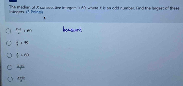 The median of X consecutive integers is 60, where X is an odd number. Find the largest of these
integers. (3 Points)
 (X-1)/2 +60
 x/2 +59
 x/2 +60
 (X+59)/2 
 (X+60)/2 