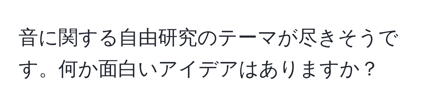 音に関する自由研究のテーマが尽きそうです。何か面白いアイデアはありますか？