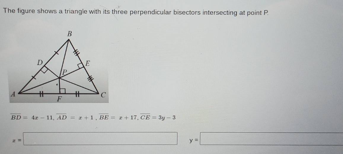 The figure shows a triangle with its three perpendicular bisectors intersecting at point P.
overline BD=4x-11, overline AD=x+1, overline BE=x+17, overline CE=3y-3
x=□ y=□