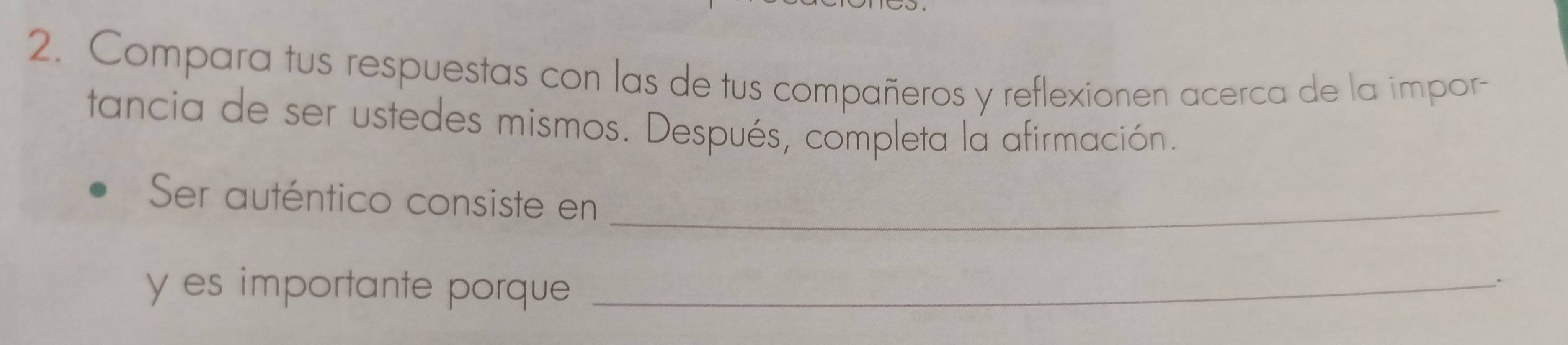 Compara tus respuestas con las de tus compañeros y reflexionen acerca de la impor- 
tancia de ser ustedes mismos. Después, completa la afirmación. 
Ser auténtico consiste en_ 
y es importante porque_ 
.