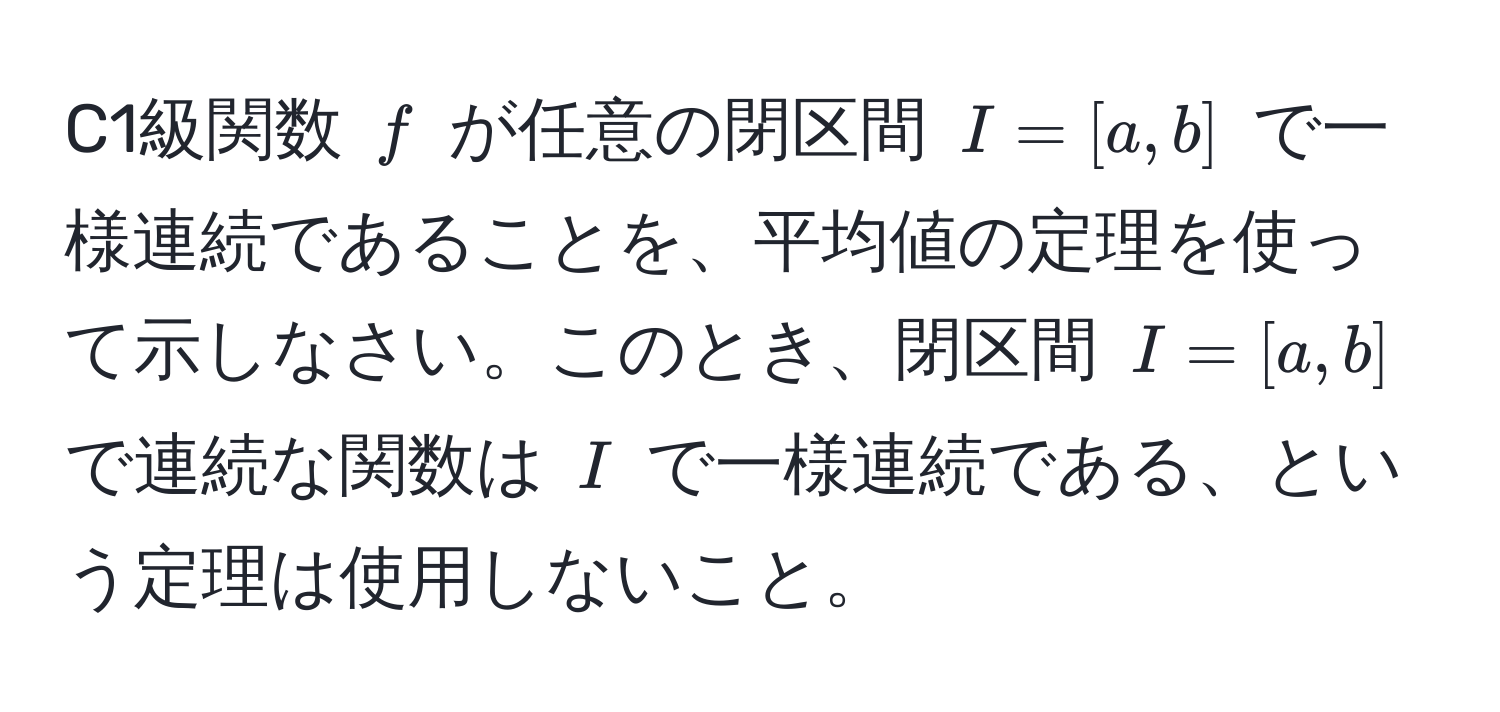 C1級関数 $f$ が任意の閉区間 $I = [a,b]$ で一様連続であることを、平均値の定理を使って示しなさい。このとき、閉区間 $I = [a,b]$ で連続な関数は $I$ で一様連続である、という定理は使用しないこと。