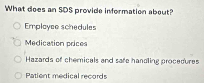 What does an SDS provide information about?
Employee schedules
Medication prices
Hazards of chemicals and safe handling procedures
Patient medical records