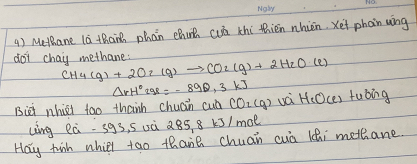 () Methane la than phan chin cuā thi thièn nhien.
CH_4(g)+2O_2(g)to CO_2(g)+2H_2O(e)
△ rH°298=-890,3kJ
Biet nhiet tao thanh chuain cua CO_2(g) H_2O(e) tuòing 
Ling ea -3g3, soà 285.8kJ/m oe 
Hay tin whill tao thane chuan cuā (hi methane.