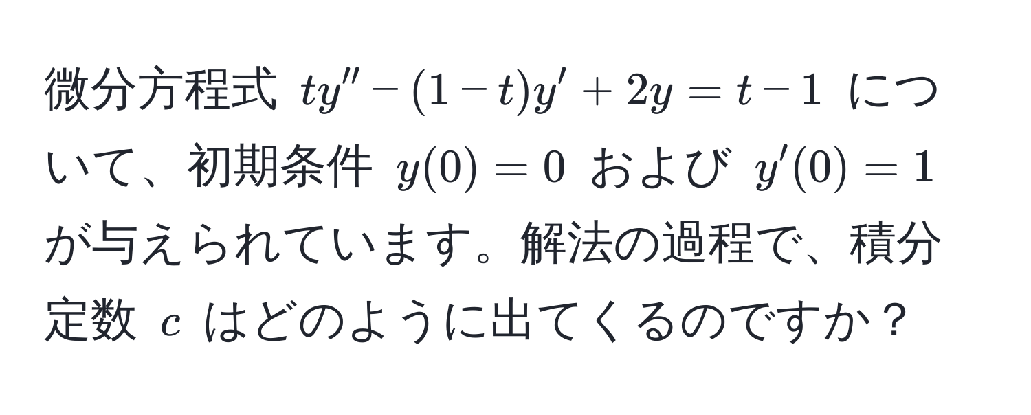 微分方程式 $ty'' - (1-t)y' + 2y = t-1$ について、初期条件 $y(0) = 0$ および $y'(0) = 1$ が与えられています。解法の過程で、積分定数 $c$ はどのように出てくるのですか？