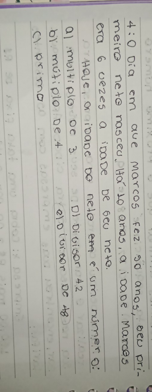 Dia cm ave Marcos Fez So anos, oen pri-
meiro neto nasced. Ha10 anes, a iDave Marces
era 6 vezes a inaDe be seu nete.
Hove, a iDane Do neto eum nimer. o
al multiplo oe 3. DI Divisor 4. 2
b1 motiplo De. 4 eloiuisor De 48
C1. prima