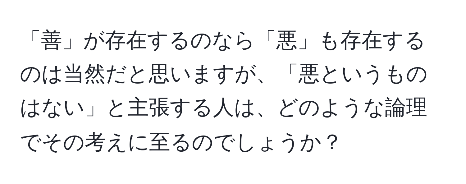 「善」が存在するのなら「悪」も存在するのは当然だと思いますが、「悪というものはない」と主張する人は、どのような論理でその考えに至るのでしょうか？