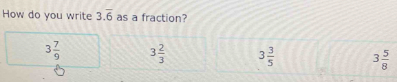 How do you write 3.overline 6 as a fraction?
3 7/9 
3 2/3 
3 3/5 
3 5/8 