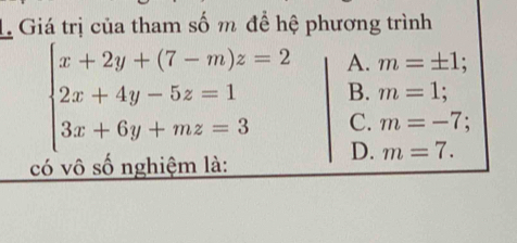 Giá trị của tham số m để hệ phương trình
beginarrayl x+2y+(7-m)z=2 2x+4y-5z=1 3x+6y+mz=3endarray. A. m=± 1;
B. m=1;
C. m=-7;
D. m=7. 
có vô số nghiệm là: