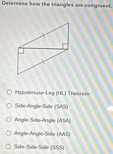 Determine how the triangles are congruent.
Hypotenuse-Leg (HL) Theorem
Side-Angle-Side (SAS)
Angle-Side-Angle (ASA)
Angle-Angle-Side (AAS)
Side-Side-Side (SSS)