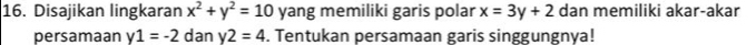 Disajikan lingkaran x^2+y^2=10 yang memiliki garis polar x=3y+2 dan memiliki akar-akar 
persamaan y1=-2 dan y2=4. Tentukan persamaan garis singgungnya!