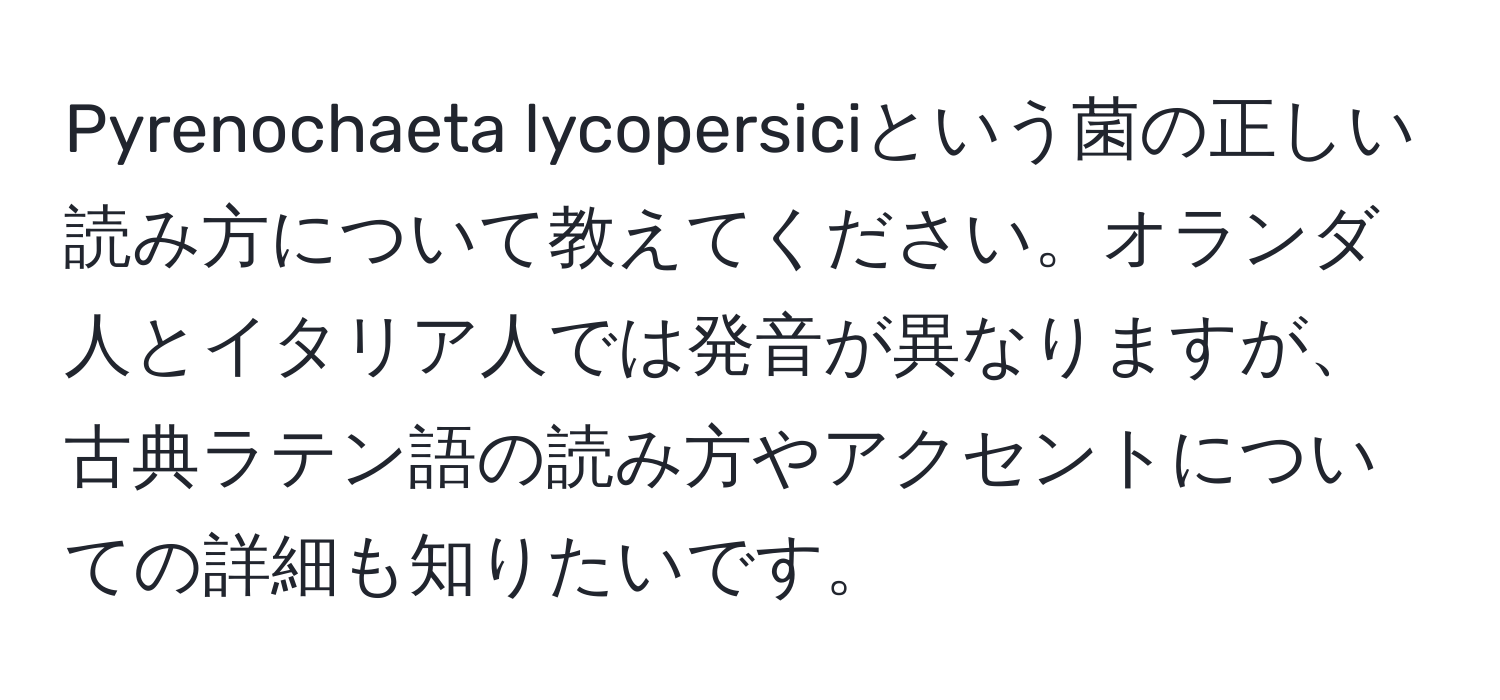 Pyrenochaeta lycopersiciという菌の正しい読み方について教えてください。オランダ人とイタリア人では発音が異なりますが、古典ラテン語の読み方やアクセントについての詳細も知りたいです。