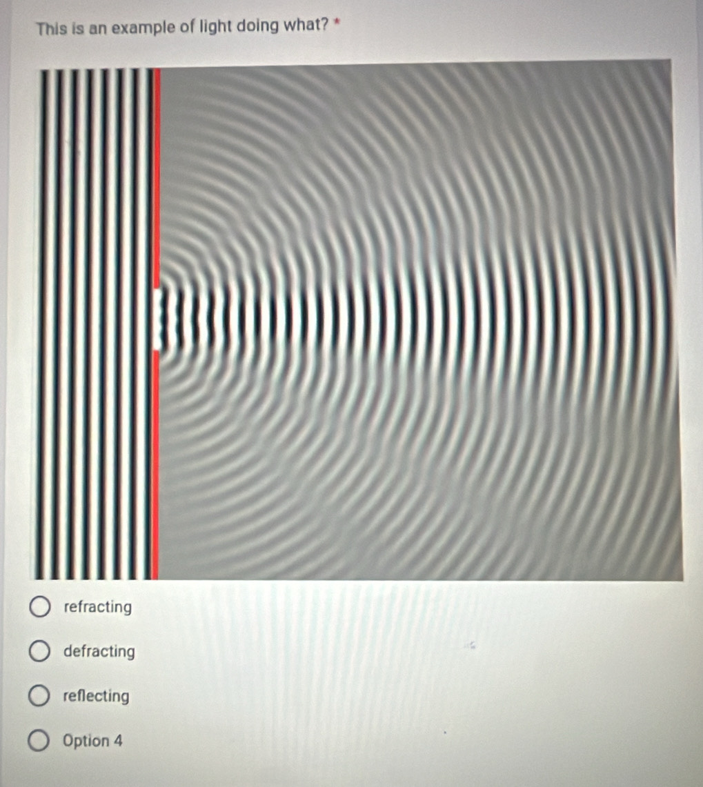 This is an example of light doing what? *
refracting
defracting
reflecting
Option 4