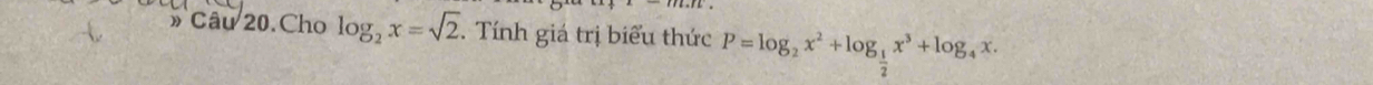 ML 
» Câu 20. Cho log _2x=sqrt(2).. Tính giá trị biểu thức P=log _2x^2+log _ 1/2 x^3+log _4x.