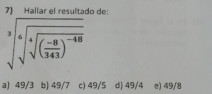 Hallar el resultado de:
sqrt[3](sqrt [6]sqrt [4](frac -8)343)^-48
a) 49/3 b) 49/7 c) 49/5 d) 49/4 e) 49/8