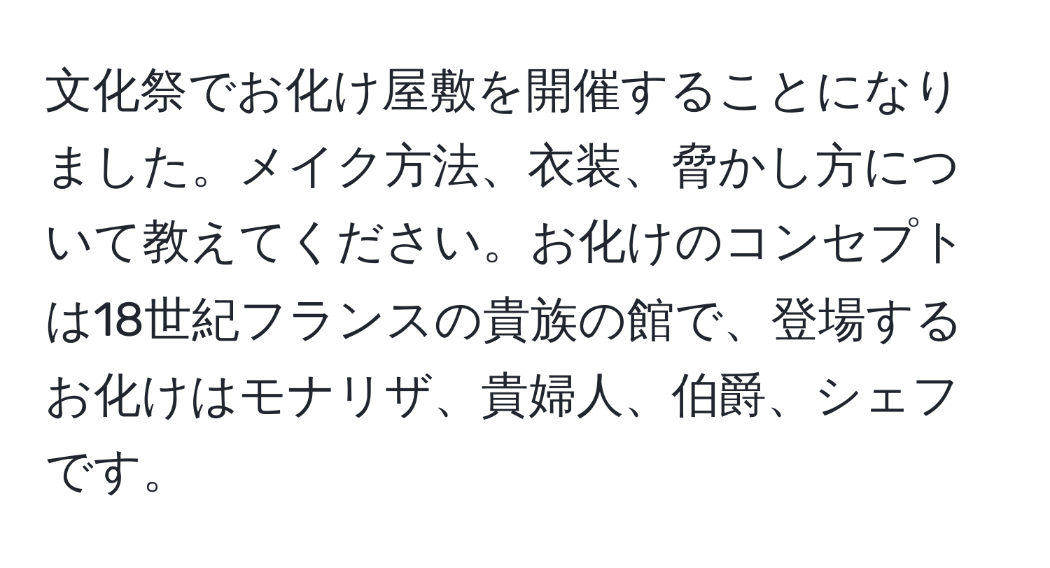 文化祭でお化け屋敷を開催することになりました。メイク方法、衣装、脅かし方について教えてください。お化けのコンセプトは18世紀フランスの貴族の館で、登場するお化けはモナリザ、貴婦人、伯爵、シェフです。