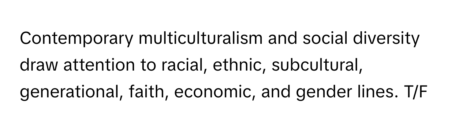 Contemporary multiculturalism and social diversity draw attention to racial, ethnic, subcultural, generational, faith, economic, and gender lines. T/F