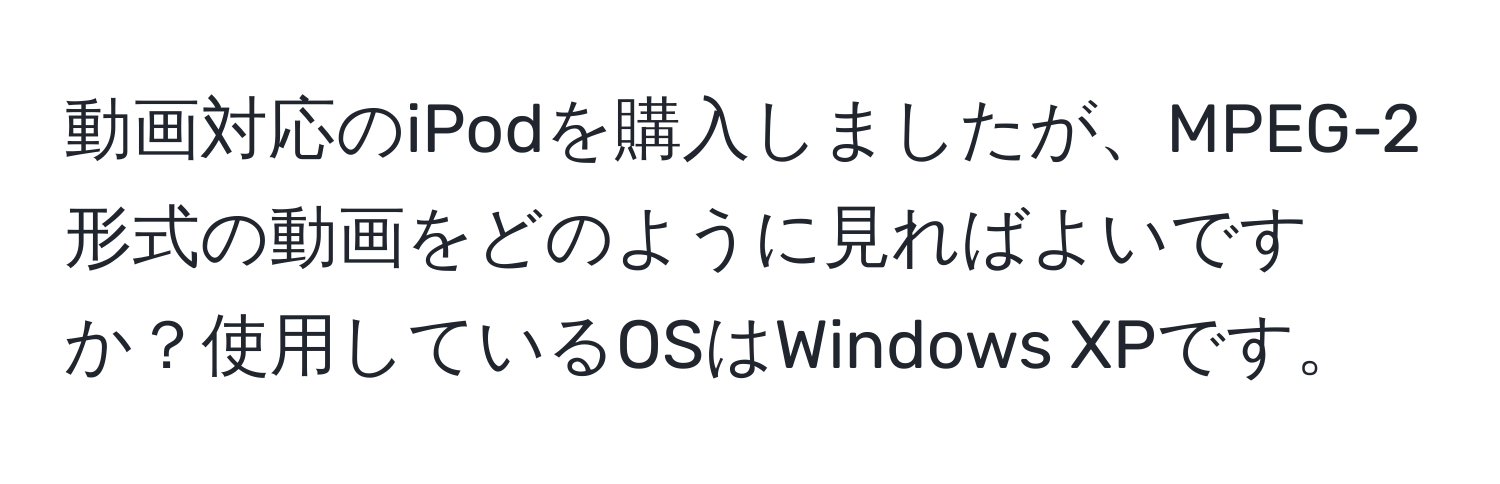 動画対応のiPodを購入しましたが、MPEG-2形式の動画をどのように見ればよいですか？使用しているOSはWindows XPです。