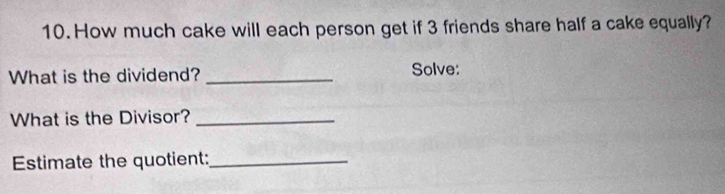 How much cake will each person get if 3 friends share half a cake equally? 
What is the dividend?_ 
Solve: 
What is the Divisor?_ 
Estimate the quotient:_