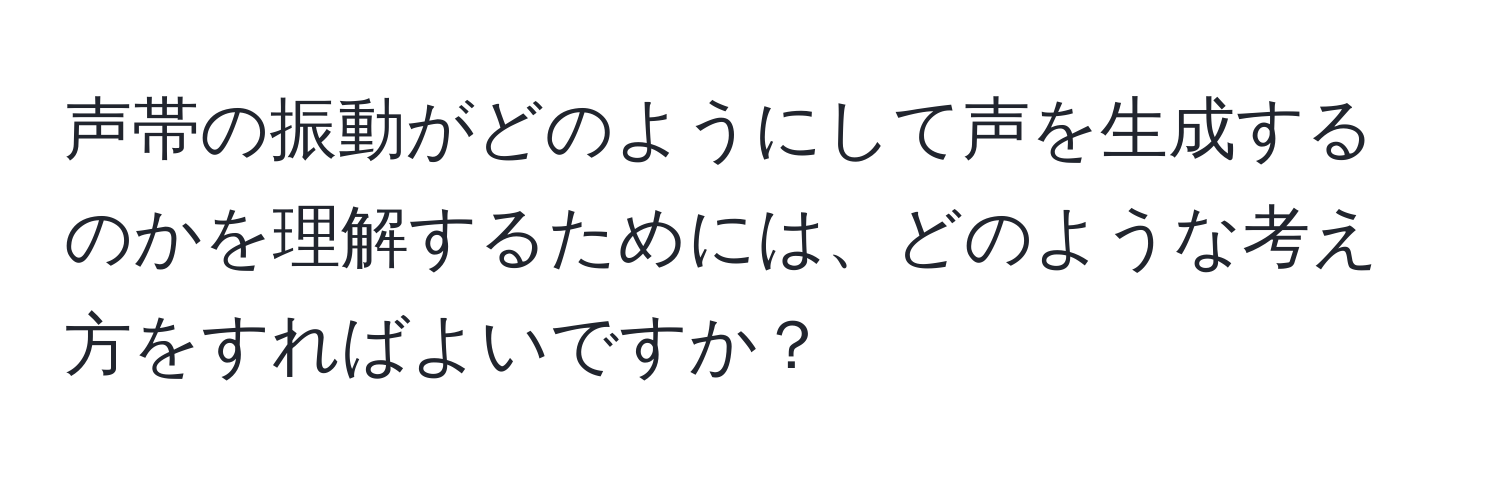 声帯の振動がどのようにして声を生成するのかを理解するためには、どのような考え方をすればよいですか？