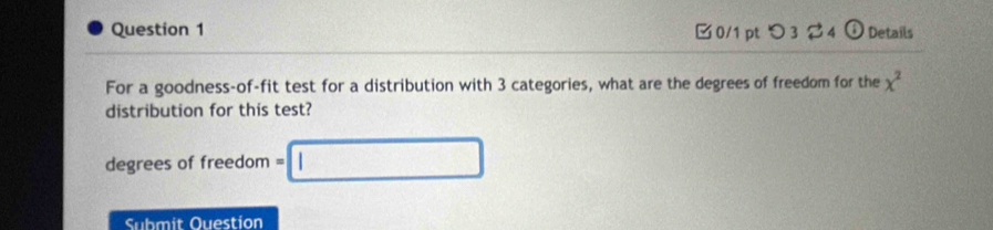 つ324 a Details 
For a goodness-of-fit test for a distribution with 3 categories, what are the degrees of freedom for the x^2
distribution for this test?
degrees of freedom =□
Submit Ouestion