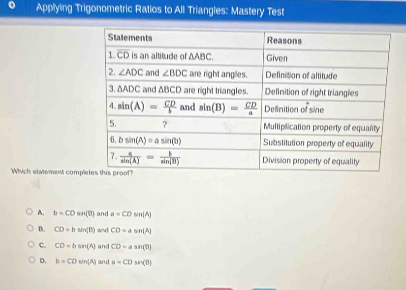 Applying Trigonometric Ratios to All Triangles: Mastery Test
Which statement compl
A. b=CDsin (B) and a=CDsin (A)
B. CD=bsin (B) and CD=asin (A)
C. CD=bsin (A) and CD=asin (B)
D、 b=CDsin (A) and a=CDsin (B)