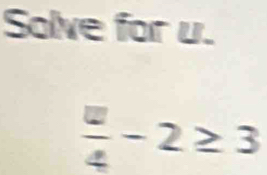 Solve for u.
 □ /4 -2≥ 3