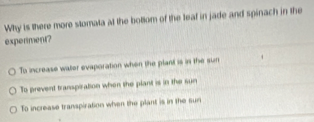 Why is there more stomata at the bottom of the feaf in jade and spinach in the
experiment?
To increase water evaporation when the plant is in the sun
To prevent transpiration when the plant is in the sun
To increase transpiration when the plant is in the sur