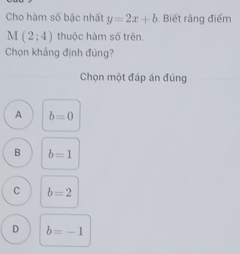 Cho hàm số bậc nhất y=2x+b. Biết rằng điểm
M (2;4) thuộc hàm số trên.
Chọn khẳng định đúng?
Chọn một đáp án đúng
A b=0
B b=1
C b=2
D b=-1