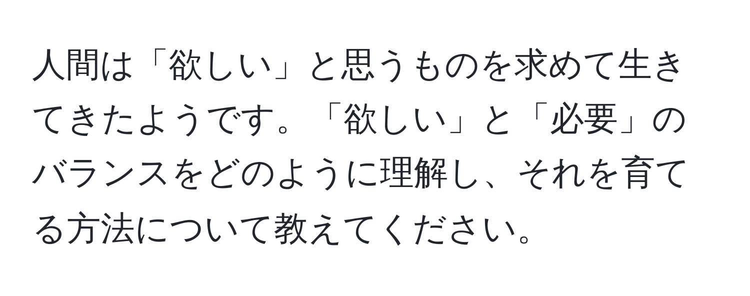 人間は「欲しい」と思うものを求めて生きてきたようです。「欲しい」と「必要」のバランスをどのように理解し、それを育てる方法について教えてください。