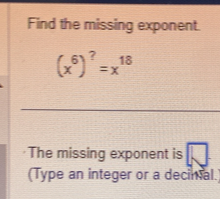 Find the missing exponent.
(x^6)^?=x^(18)
The missing exponent is □ 
(Type an integer or a decinal.