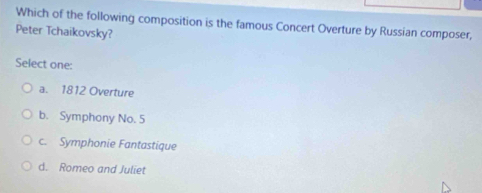 Which of the following composition is the famous Concert Overture by Russian composer,
Peter Tchaikovsky?
Select one:
a. 1812 Overture
b. Symphony No. 5
c. Symphonie Fantastique
d. Romeo and Juliet