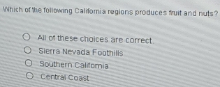 Which of the following California regions produces fruit and nuts?
All of these choices are correct.
Sierra Nevada Foothills
Southern California
Central Coast