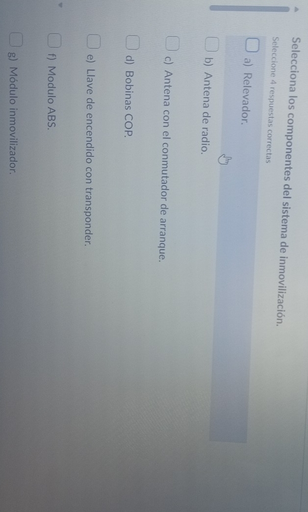 Selecciona los componentes del sistema de inmovilización.
Seleccione 4 respuestas correctas
a) Relevador.
b) Antena de radio.
c) Antena con el conmutador de arranque.
d) Bobinas COP.
e) Llave de encendido con transponder.
f) Modulo ABS.
g) Módulo inmovilizador.