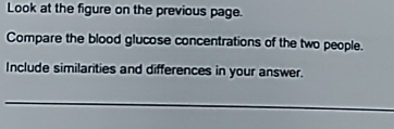 Look at the figure on the previous page. 
Compare the blood glucose concentrations of the two people. 
Include similarities and differences in your answer.