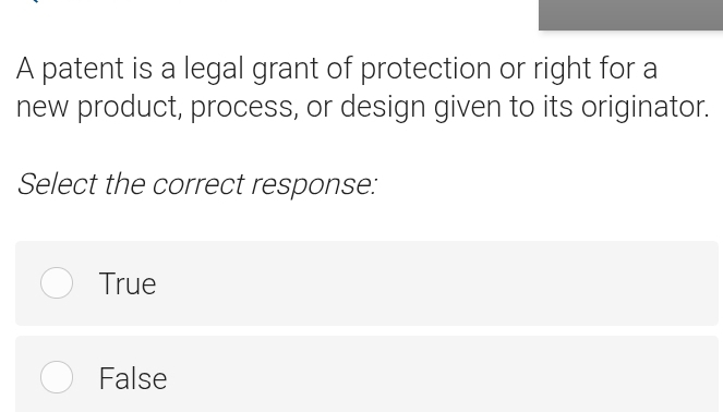 A patent is a legal grant of protection or right for a
new product, process, or design given to its originator.
Select the correct response:
True
False