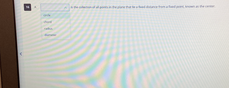 A is the collection of all points in the plane that lie a fixed distance from a fixed point, known as the center.
circle
chord
radius
diameter