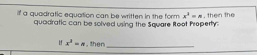 If a quadratic equation can be written in the form x^2=n , then the 
quadratic can be solved using the Square Root Property: 
If x^2=n , then_