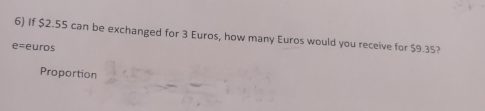 If $2.55 can be exchanged for 3 Euros, how many Euros would you receive for $9.35?
e=euros
Proportion