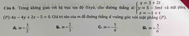 Trong không gian với hệ trục tọa độ Oxyz, cho đường thẳng d: beginarrayl x=3+2t y=5-3mt z=-1+tendarray. và mặt phăng
(P): 4x-4y+2z-5=0. Giá trị nào của m đề đường thẳng d vuông góc với mặt phẳng (P).
A. m= 3/2 . B. m= 2/3 . C. m=- 5/6 . D. m= 5/6 .