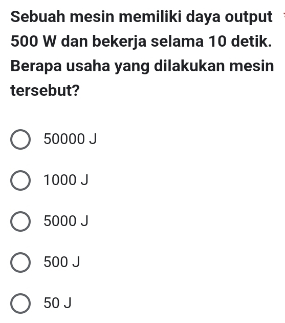 Sebuah mesin memiliki daya output
500 W dan bekerja selama 10 detik.
Berapa usaha yang dilakukan mesin
tersebut?
50000 J
1000 J
5000 J
500 J
50 J