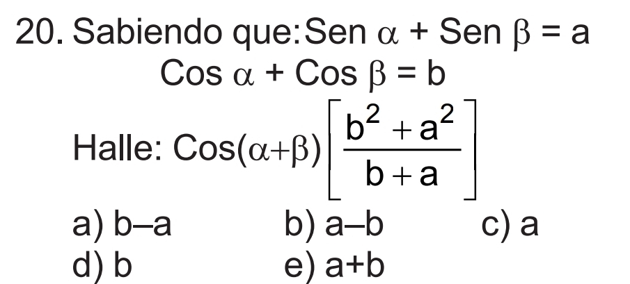 Sabiendo que: Sen alpha +Senbeta =a
Cosalpha +Cosbeta =b
Halle: Cos(alpha +beta )[ (b^2+a^2)/b+a ]
a) b-a b) a-b c) a
d) b e) a+b