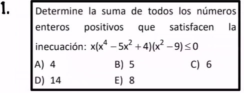 Determine la suma de todos los números
enteros positivos que satisfacen la
inecuación: x(x^4-5x^2+4)(x^2-9)≤ 0
A 4 B 5 C) 6
D) 14 E 8