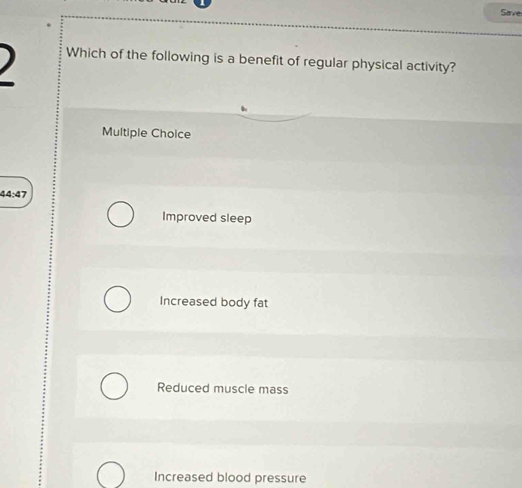 Save
) Which of the following is a benefit of regular physical activity?
Multiple Choice
44:47
Improved sleep
Increased body fat
Reduced muscle mass
Increased blood pressure