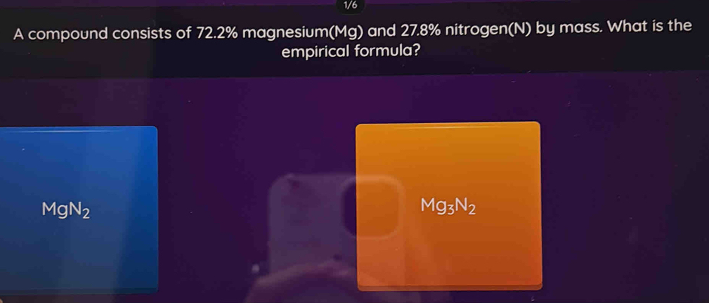 1/6
A compound consists of 72.2% magnesium(Mg) and 27.8% nitrogen(N) by mass. What is the
empirical formula?
MgN_2
Mg_3N_2