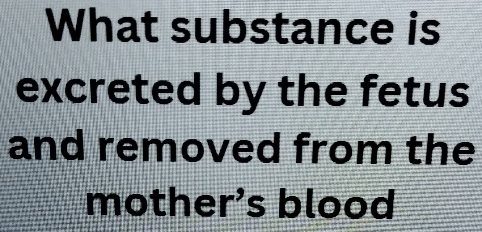 What substance is 
excreted by the fetus 
and removed from the 
mother’s blood