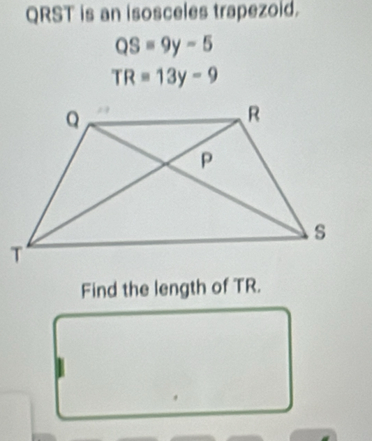 QRST is an isosceles trapezoid.
QS=9y-5
TR=13y-9
Find the length of TR.